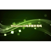 Windows10纯净版好用吗？Win10纯净版优缺点介绍