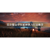 《艾尔登法环》女武神怎么过 女武神拼刀打法教学
