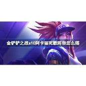 金铲铲之战s10阿卡丽死歌阵容攻略