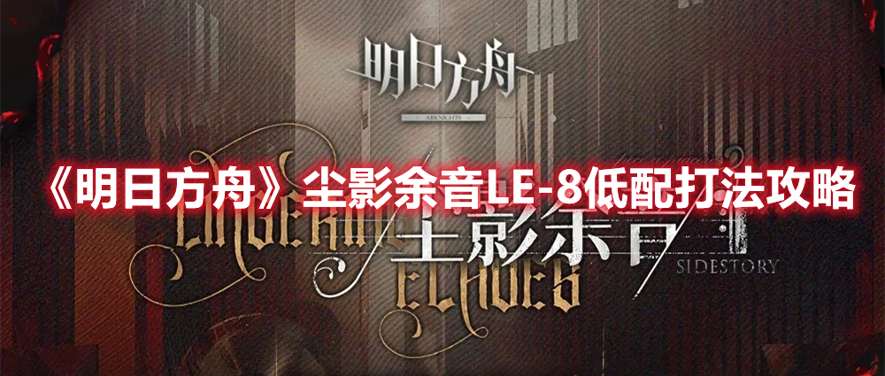 《明日方舟》尘影余音LE-8低配打法攻略