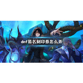 《dnf》易名刻印券获得方法介绍