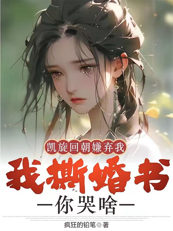 《凯旋回朝嫌弃我，我撕婚书你哭啥》（校对版全本）作者：疯狂的铅笔
