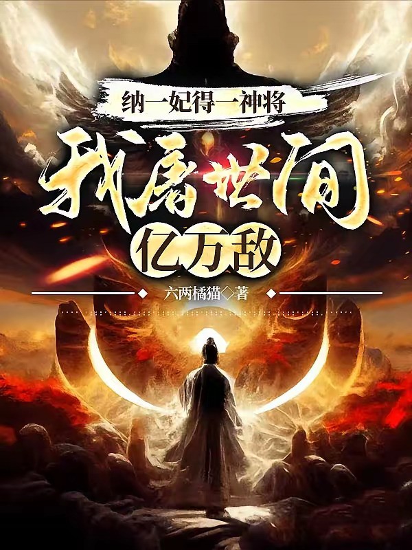 《纳一妃得一神将，我屠世间亿万敌》（校对版全本）作者：六两橘猫