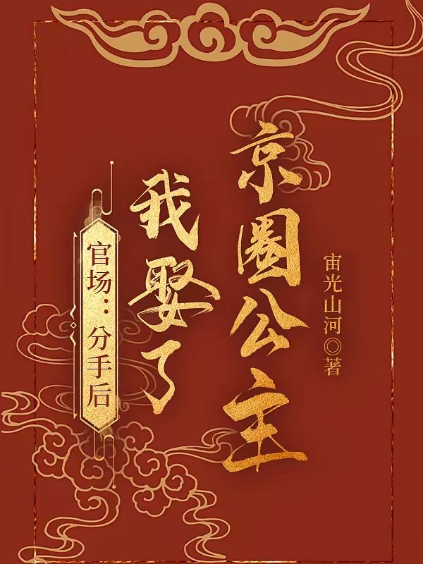 《官场：分手后，我娶了京圈公主》（校对版全本）作者：宙光山河
