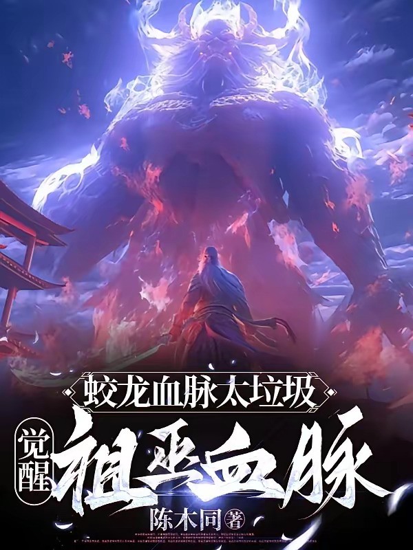 《蛟龙血脉太垃圾，觉醒祖巫血脉》（校对版全本）作者：陈木同