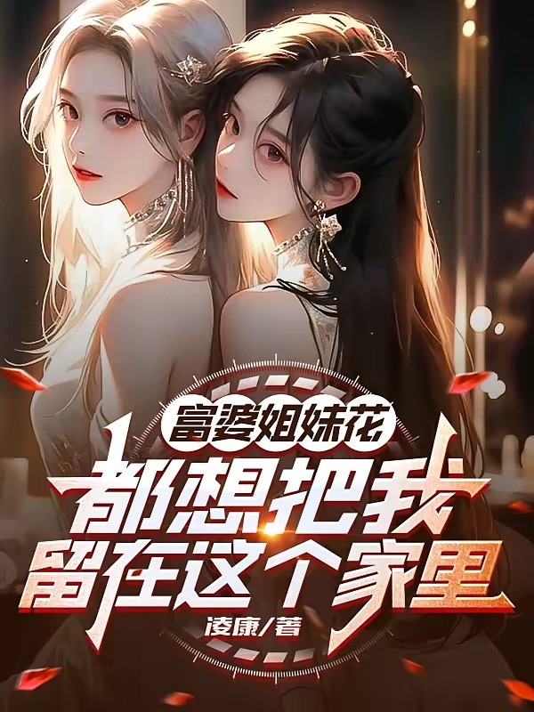 《富婆姐妹花都想把我留在这个家里》（校对版全本）作者：凌康