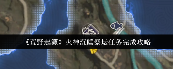 《荒野起源》火神沉睡祭坛任务完成攻略
