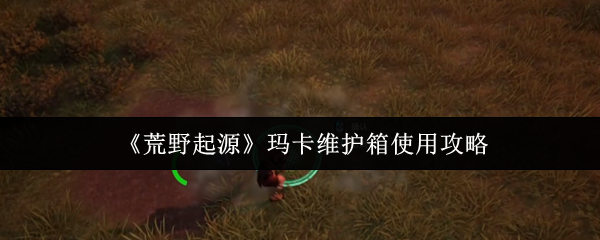《荒野起源》玛卡维护箱使用攻略