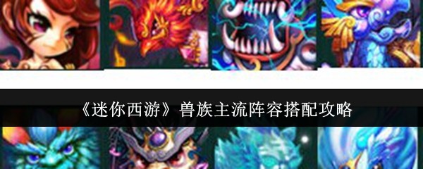 《迷你西游》兽族主流阵容搭配攻略