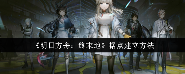 《明日方舟：终末地》据点建立方法