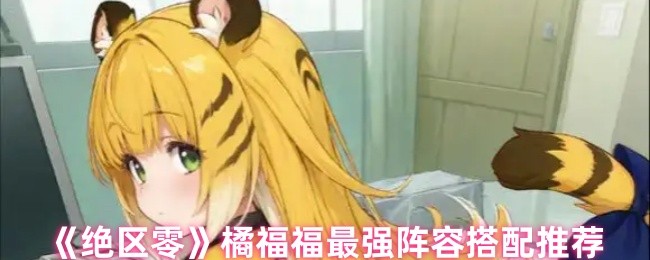 《绝区零》橘福福最强阵容搭配推荐