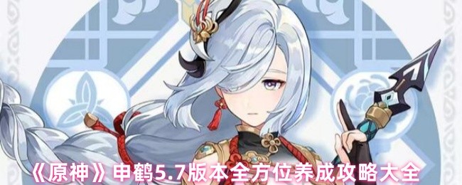 《原神》申鹤5.7版本全方位养成攻略大全