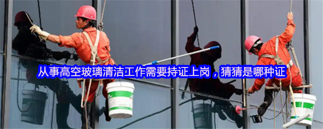 从事高空玻璃清洁工作需要持证上岗，猜猜是哪种证