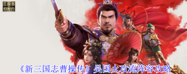 《新三国志曹操传》吴国火攻流阵容攻略