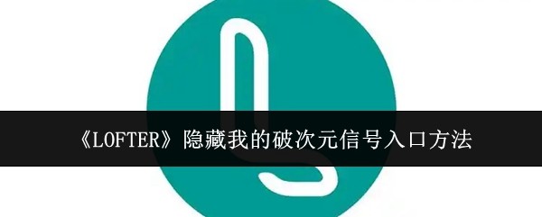 《LOFTER》隐藏我的破次元信号入口方法