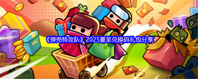 《弹壳特攻队》2025夏至兑换码礼包分享