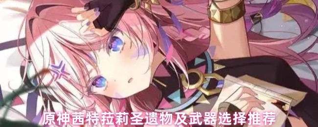 原神茜特菈莉圣遗物及武器选择推荐