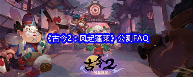 《古今2：风起蓬莱》公测FAQ