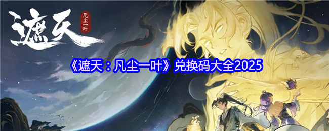 《遮天：凡尘一叶》兑换码大全2025