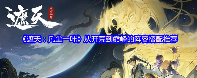 《遮天：凡尘一叶》从开荒到巅峰的阵容搭配推荐