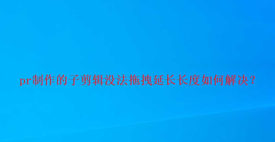 premiere子剪辑拖拽无法延长长度怎么办? pr延长时间的技巧