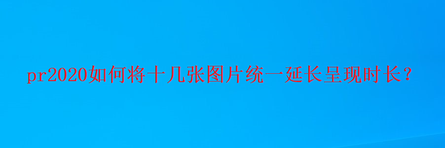 pr怎么统一调整图片时长? premiere多张图片统一延长时间的技巧