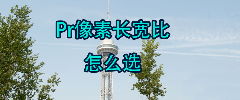 pr像素纵横比怎么设置? premiere像素长宽比应的选择方法