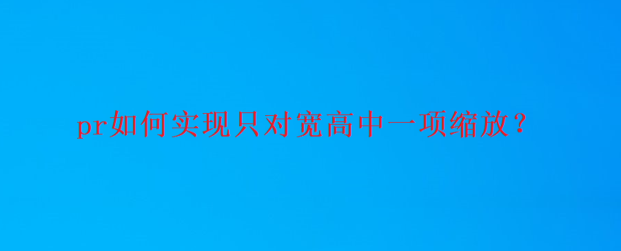 premiere怎么取消等比例缩放? pr只缩放宽或者高度的技巧