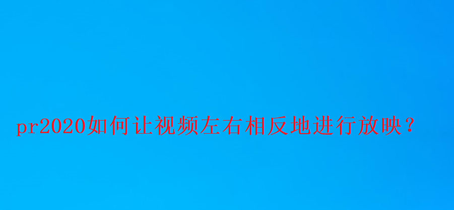 pr2020视频怎么镜像翻转? premiere视频左右相反进行放映的技巧