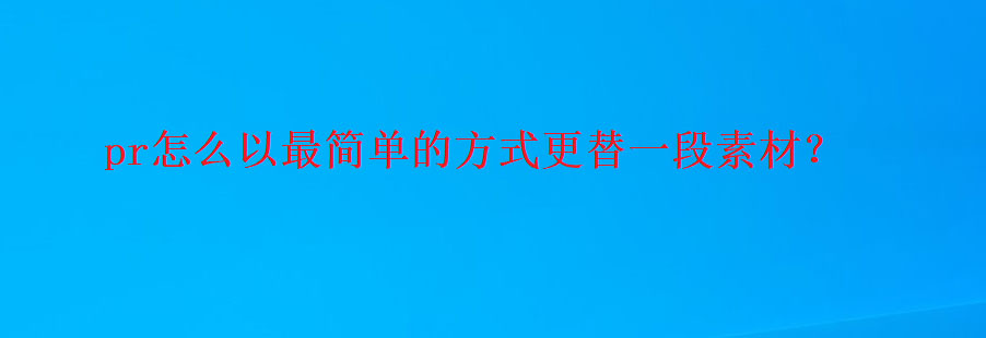 pr怎么替换素材? premiere更替一段素材最简单的方式