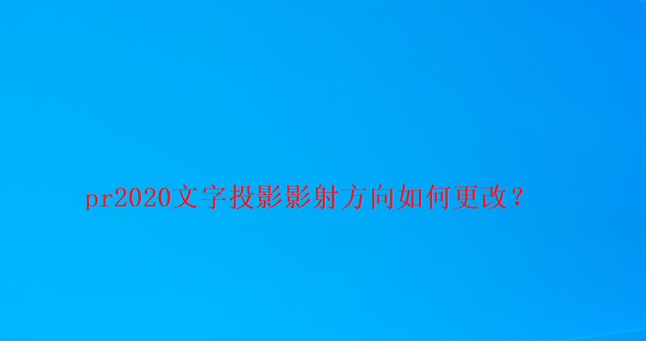 pr2020怎么改变文字阴影方向? premiere文字投影的调节方法