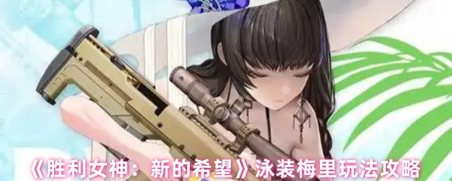 《胜利女神：新的希望》泳装梅里玩法攻略
