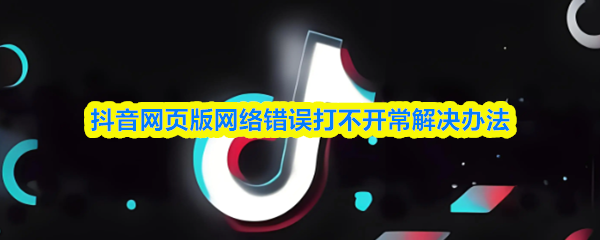 抖音网页版网络错误打不开常解决办法