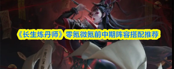 《长生炼丹师》零氪微氪前中期阵容搭配推荐