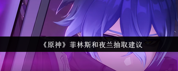 《原神》菲林斯和夜兰抽取建议