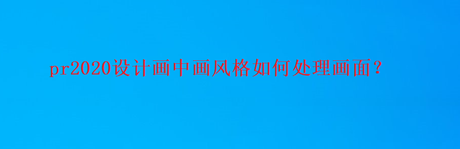 premiere画中画怎么调节大小和位置? pr画中画效果处理技巧