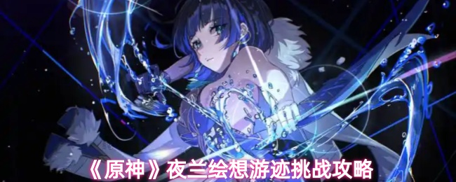《原神》夜兰绘想游迹挑战攻略
