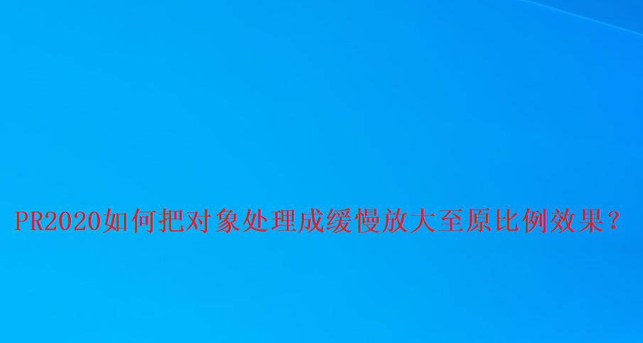 pr如何做出画面缓缓放大的动画效果? premiere2020慢慢放大到原比例的技巧