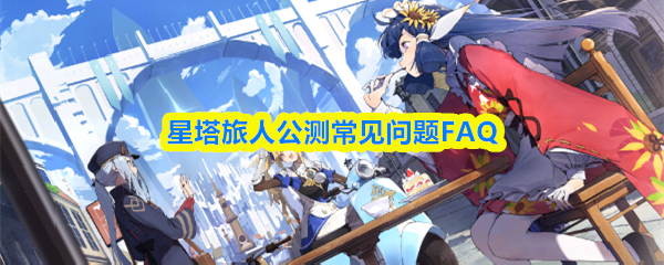 星塔旅人公测常见问题FAQ