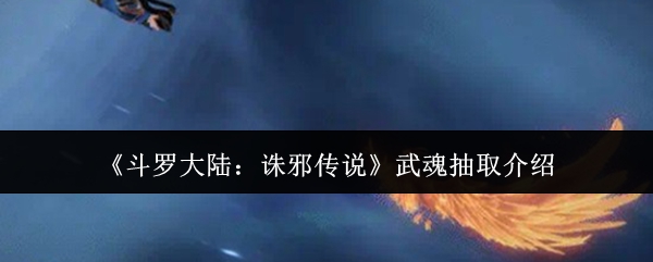 《斗罗大陆:诛邪传说》武魂抽取介绍