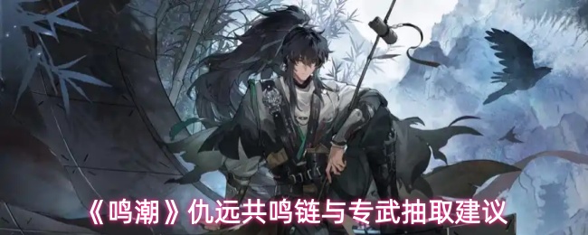 《鸣潮》仇远共鸣链与专武抽取建议