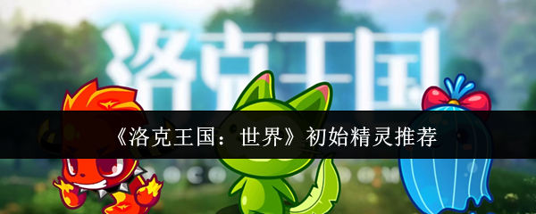 《洛克王国:世界》初始精灵推荐