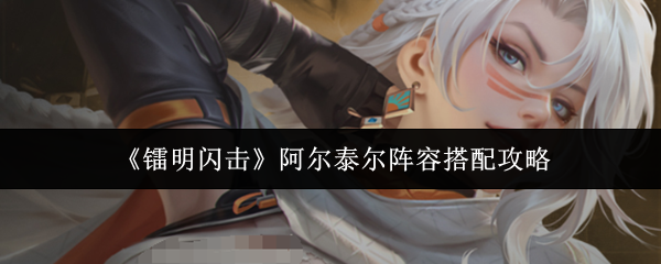 《镭明闪击》阿尔泰尔阵容搭配攻略