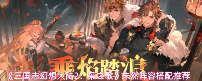 《三国志幻想大陆2:枭之歌》朱然阵容搭配推荐