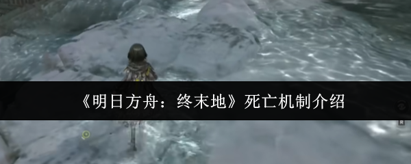 《明日方舟:终末地》死亡机制介绍