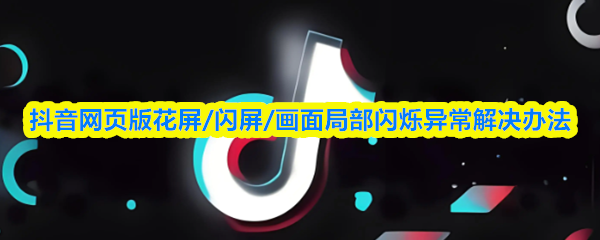 抖音网页版花屏闪屏画面异常？快速解决指南