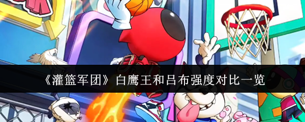 《灌篮军团》白鹰王和吕布强度对比一览