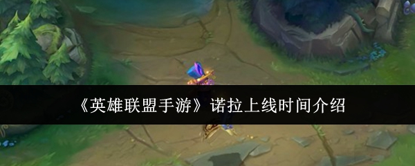《英雄联盟手游》诺拉上线时间介绍