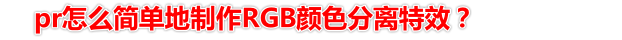 pr怎么制作三色分离特效? premiere做RGB颜色分离特效的技巧