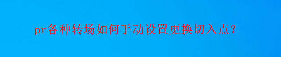 premiere转场怎么手动设置更换切入点? pr转场自定义起点的技巧